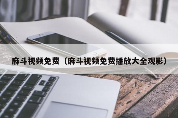 麻斗视频免费(麻斗视频免费播放大全观影)