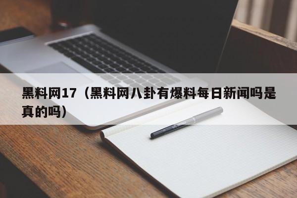 黑料网17(黑料网八卦有爆料每日新闻吗是真的吗)