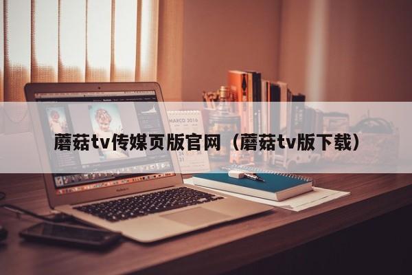 蘑菇tv传媒页版官网(蘑菇tv版下载)