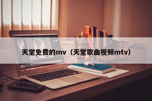 天堂免费的mv(天堂歌曲视频mtv)
