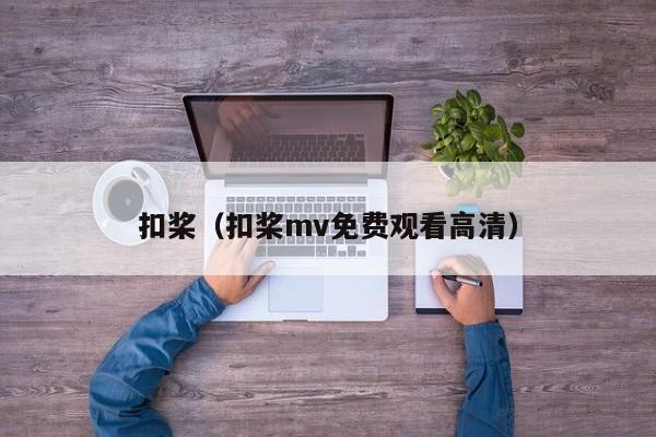 扣桨(扣桨mv免费观看高清)