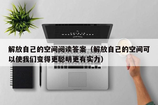 解放自己的空间阅读答案(解放自己的空间可以使我们变得更聪明更有实力)