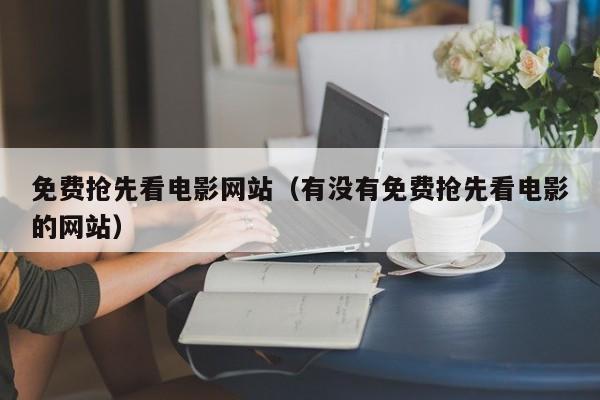 免费抢先看电影网站(有没有免费抢先看电影的网站)