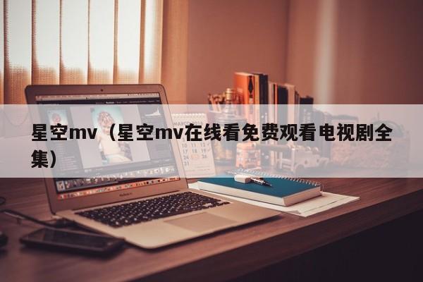 星空mv(星空mv在线看免费观看电视剧全集)