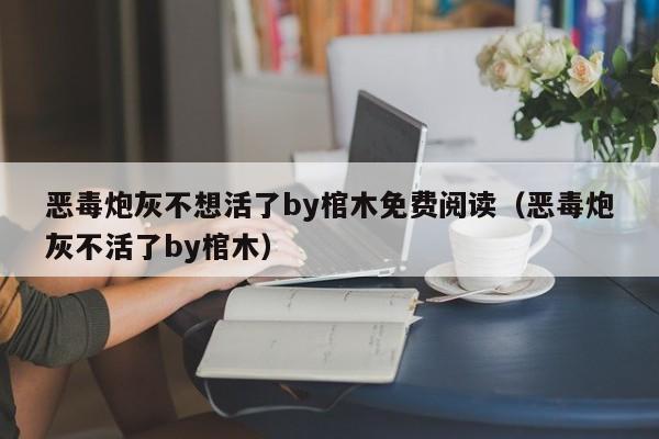 恶毒炮灰不想活了by棺木免费阅读(恶毒炮灰不活了by棺木)
