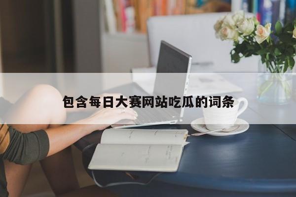 包含每日大赛网站吃瓜的词条