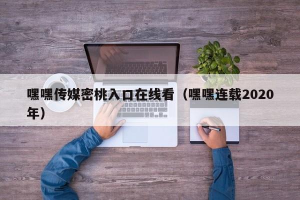 嘿嘿传媒密桃入口在线看(嘿嘿连载2020年)