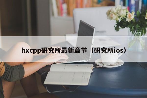 hxcpp研究所最新章节(研究所ios)