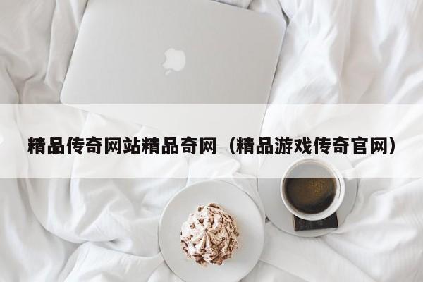 精品传奇网站精品奇网(精品游戏传奇官网)
