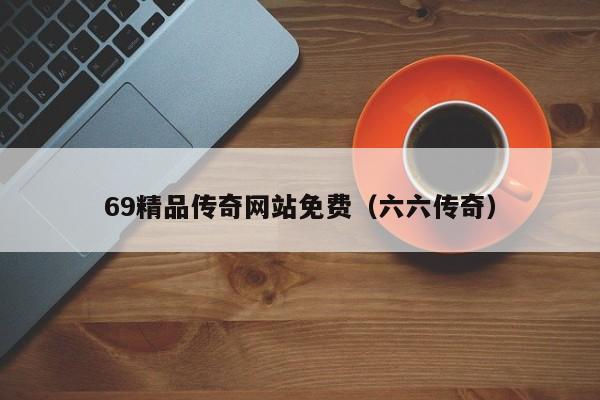 69精品传奇网站免费(六六传奇)