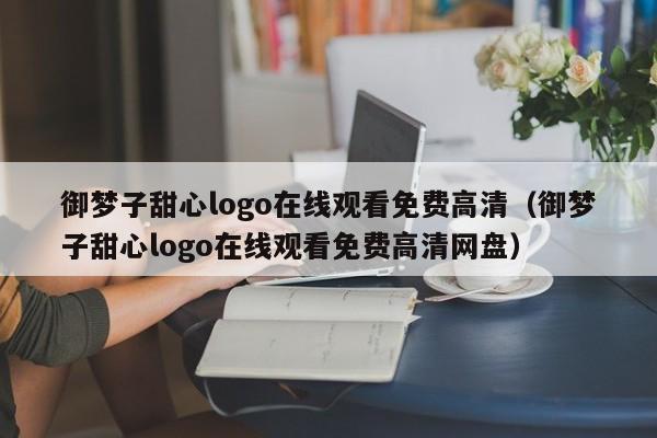 御梦子甜心logo在线观看免费高清(御梦子甜心logo在线观看免费高清网盘)