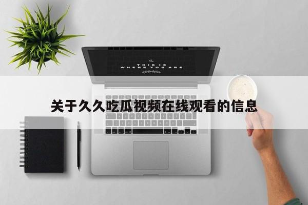 关于久久吃瓜视频在线观看的信息