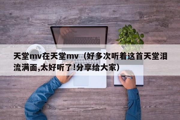 天堂mv在天堂mv(好多次听着这首天堂泪流满面,太好听了!分享给大家)
