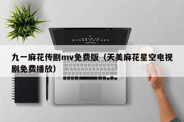 九一麻花传剧mv免费版(天美麻花星空电视剧免费播放)