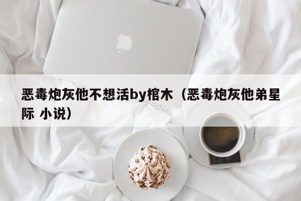恶毒炮灰他不想活by棺木(恶毒炮灰他弟星际 小说)