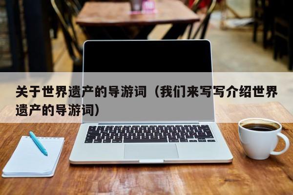关于世界遗产的导游词(我们来写写介绍世界遗产的导游词)