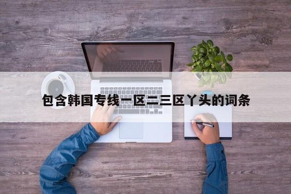 包含韩国专线一区二三区丫头的词条