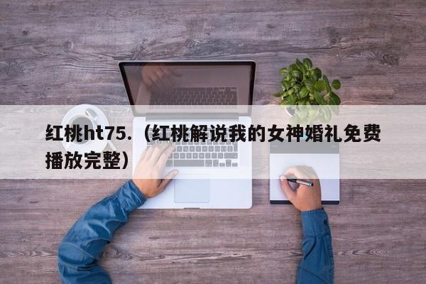 红桃ht75.(红桃解说我的女神婚礼免费播放完整)