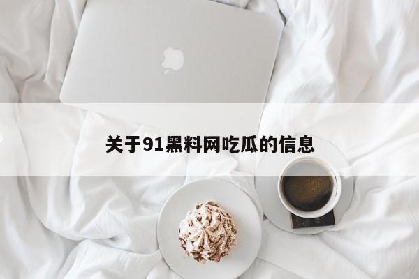 关于91黑料网吃瓜的信息