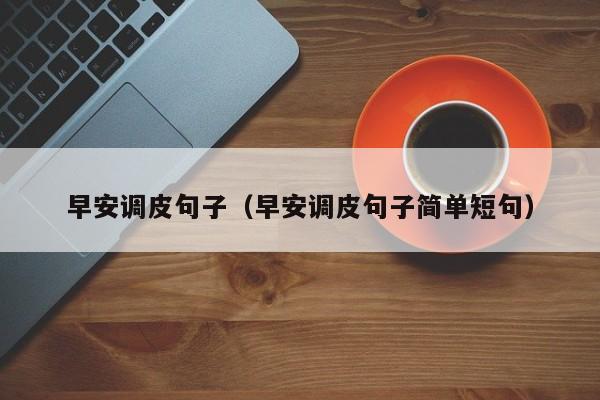 早安调皮句子(早安调皮句子简单短句)