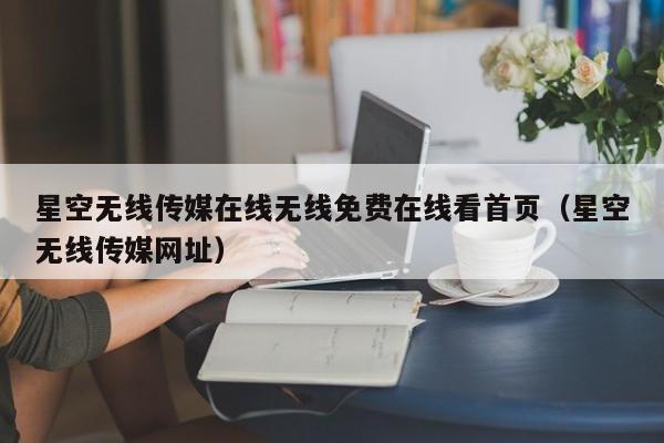 星空无线传媒在线无线免费在线看首页(星空无线传媒网址)