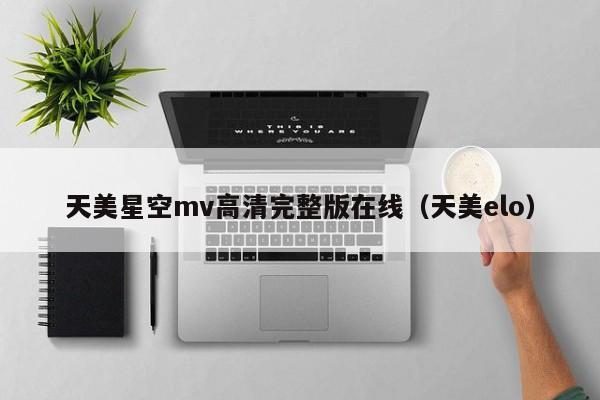 天美星空mv高清完整版在线(天美elo)