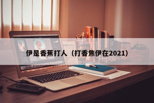 伊是香蕉打人(打香焦伊在2021)