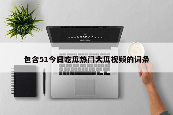 包含51今日吃瓜热门大瓜视频的词条