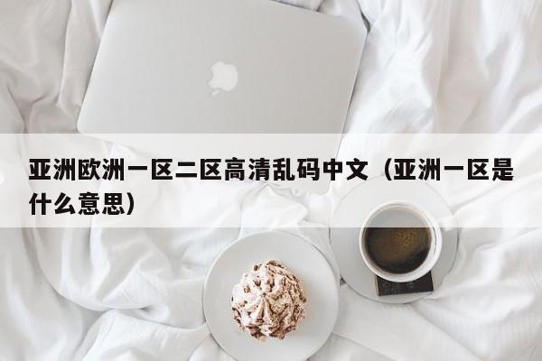 亚洲欧洲一区二区高清乱码中文(亚洲一区是什么意思)