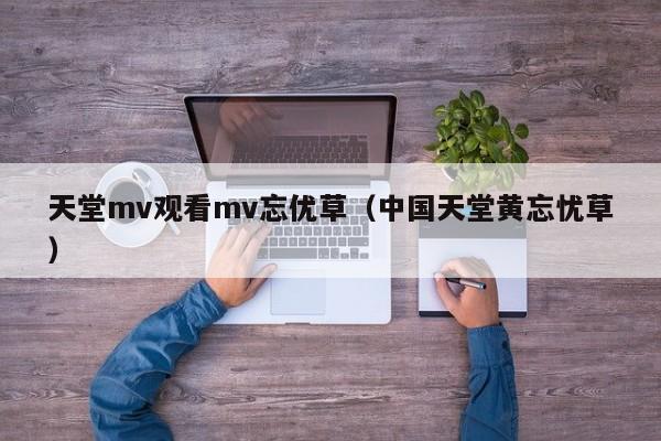 天堂mv观看mv忘优草(中国天堂黄忘忧草)