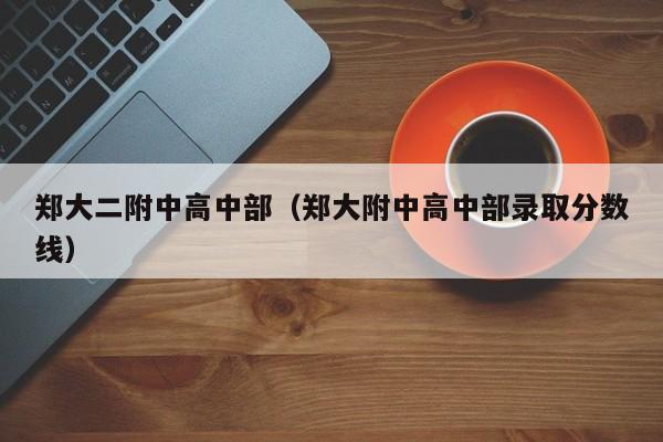 郑大二附中高中部(郑大附中高中部录取分数线)
