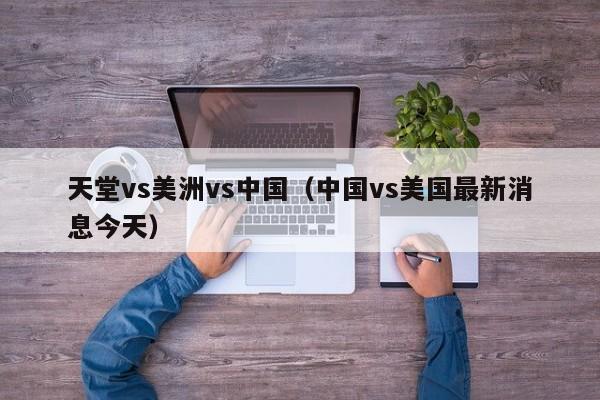 天堂vs美洲vs中国(中国vs美国最新消息今天)