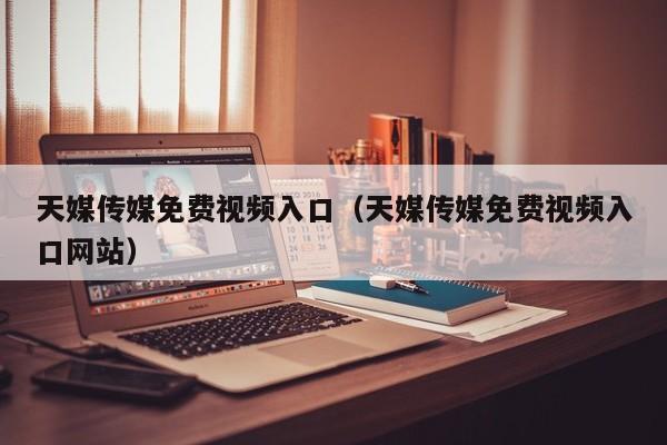 天媒传媒免费视频入口(天媒传媒免费视频入口网站)