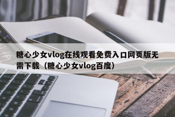 糖心少女vlog在线观看免费入口网页版无需下载(糖心少女vlog百度)