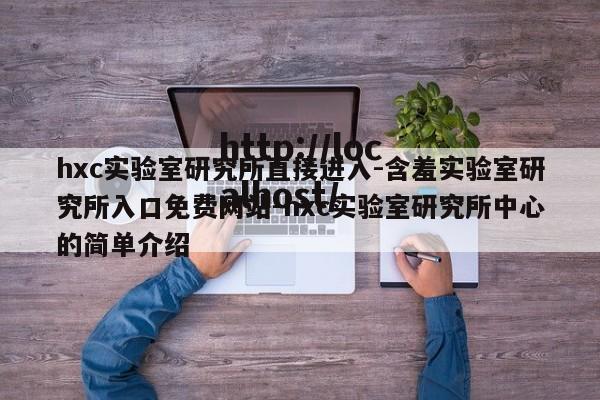 hxc实验室研究所直接进入-含羞实验室研究所入口免费网站-hxc实验室研究所中心的简单介绍